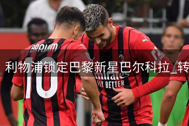 利物浦锁定巴黎新星巴尔科拉 转会谈判进入关键阶段