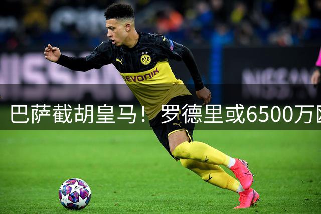 巴萨截胡皇马！罗德里或6500万欧加盟 中场补强瞄准欧冠