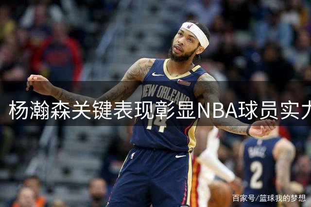 杨瀚森关键表现彰显NBA球员实力