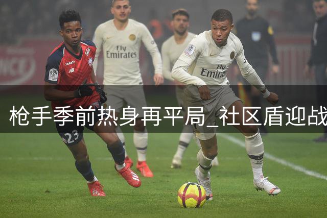 枪手季前热身再平局 社区盾迎战曼城成焦点