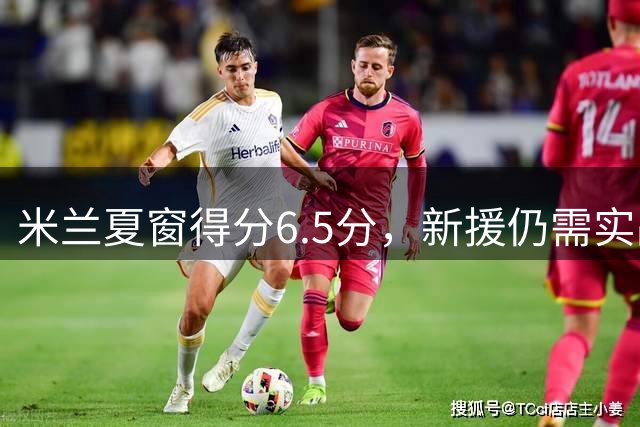 米兰夏窗得分6.5分，新援仍需实战检验