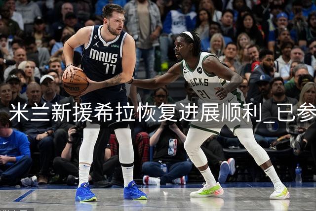 米兰新援希拉恢复进展顺利 已参加强度较低合练