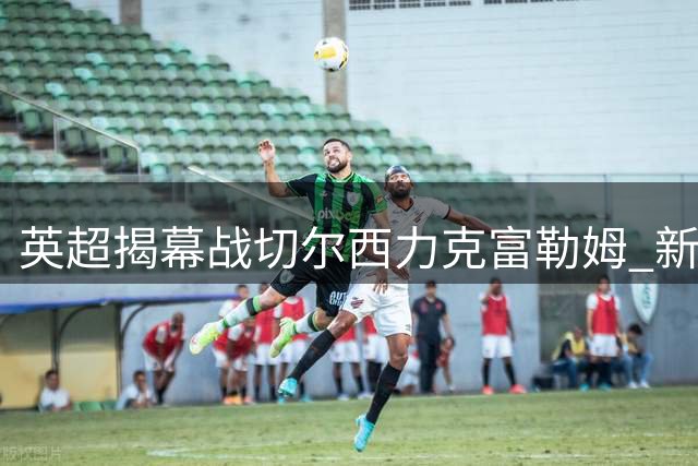 英超揭幕战切尔西力克富勒姆 新援罗杰斯首秀建功