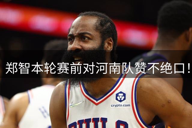 郑智本轮赛前对河南队赞不绝口！直言河南实力强劲，同时作风硬朗