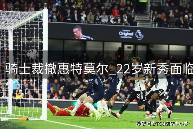 骑士裁撤惠特莫尔 22岁新秀面临职业生涯转折点