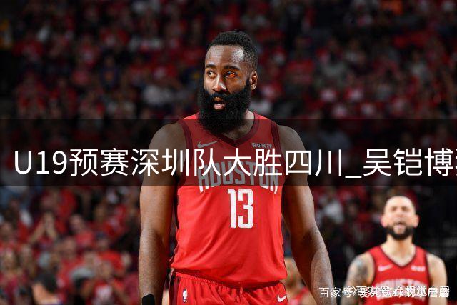 U19预赛深圳队大胜四川 吴铠博独揽30分
